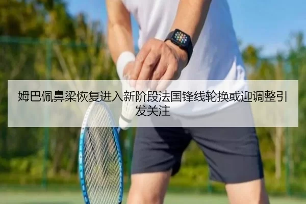 姆巴佩鼻梁恢复进入新阶段法国锋线轮换或迎调整引发关注